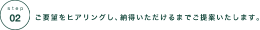 ご要望をヒアリングし、納得いただけるまでご提案します。